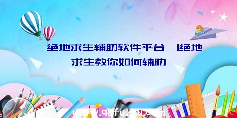 「绝地求生辅助软件平台」|绝地求生教你如何辅助